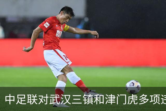 中足联对武汉三镇和津门虎多项违规行为做出处罚
