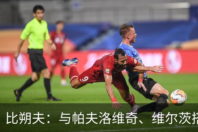 比朔夫：与帕夫洛维奇、维尔茨搭档令人愉快，期待更多进球